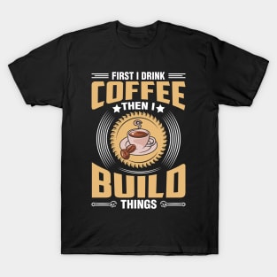 First I Drink Coffee Then I Build Things T-Shirt